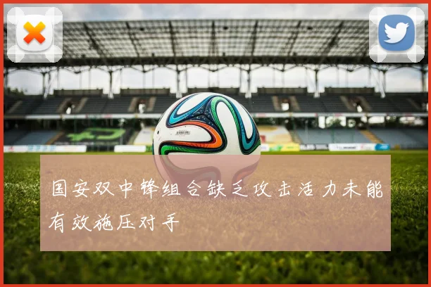 国安双中锋组合缺乏攻击活力未能有效施压对手