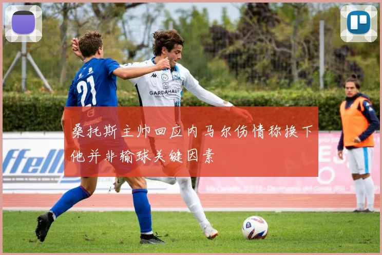 桑托斯主帅回应内马尔伤情称换下他并非输球关键因素