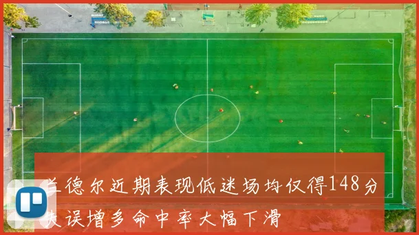 兰德尔近期表现低迷场均仅得148分失误增多命中率大幅下滑