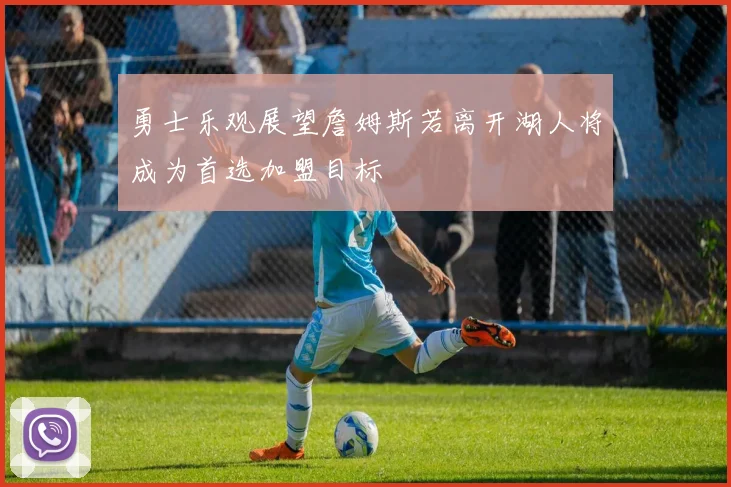 勇士乐观展望詹姆斯若离开湖人将成为首选加盟目标