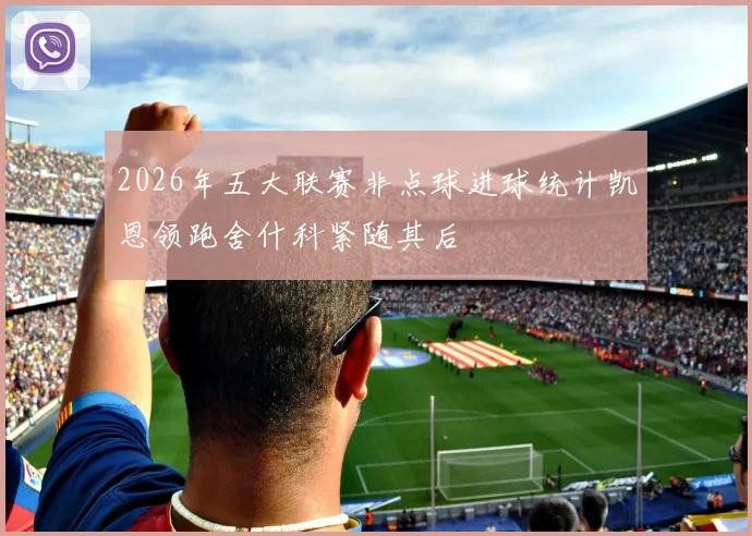 2026年五大联赛非点球进球统计凯恩领跑舍什科紧随其后