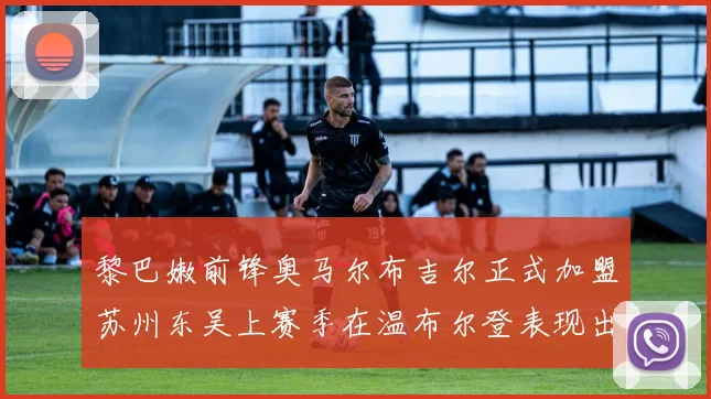 黎巴嫩前锋奥马尔布吉尔正式加盟苏州东吴上赛季在温布尔登表现出色