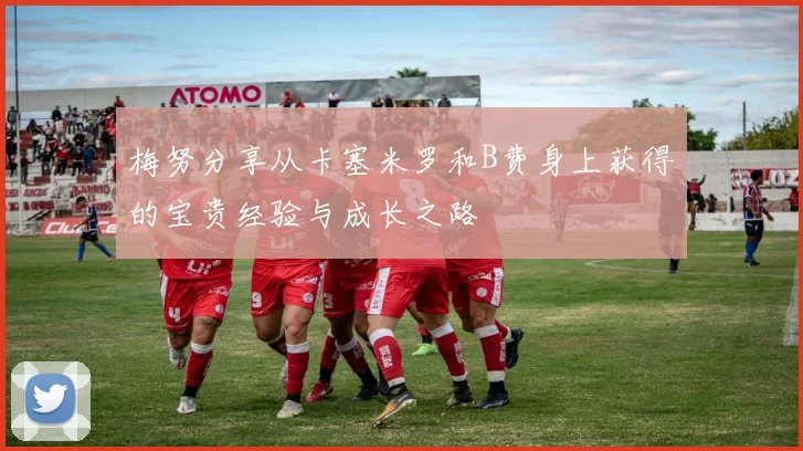 梅努分享从卡塞米罗和B费身上获得的宝贵经验与成长之路