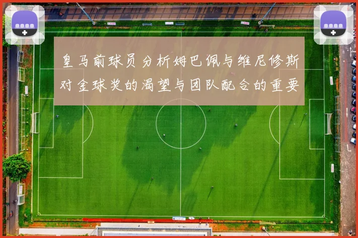皇马前球员分析姆巴佩与维尼修斯对金球奖的渴望与团队配合的重要性