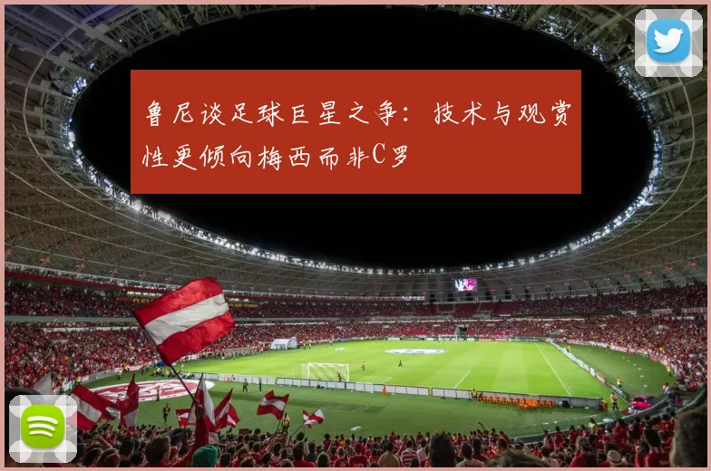 鲁尼谈足球巨星之争：技术与观赏性更倾向梅西而非C罗