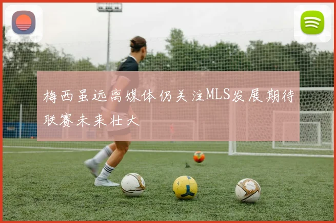 梅西虽远离媒体仍关注MLS发展期待联赛未来壮大