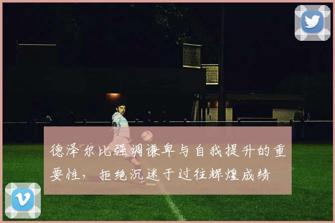 德泽尔比强调谦卑与自我提升的重要性，拒绝沉迷于过往辉煌成绩