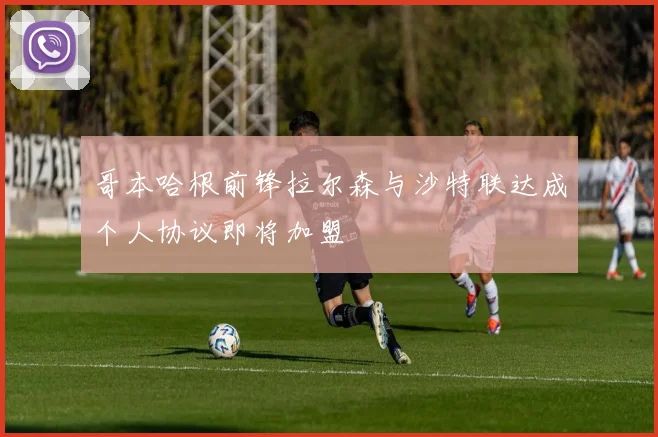 哥本哈根前锋拉尔森与沙特联达成个人协议即将加盟