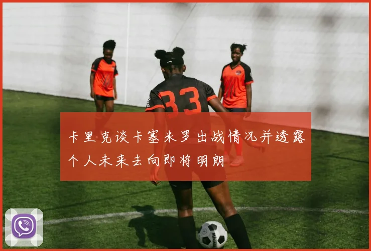 卡里克谈卡塞米罗出战情况并透露个人未来去向即将明朗