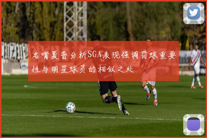 名嘴夏普分析SGA表现强调罚球重要性与明星球员的相似之处