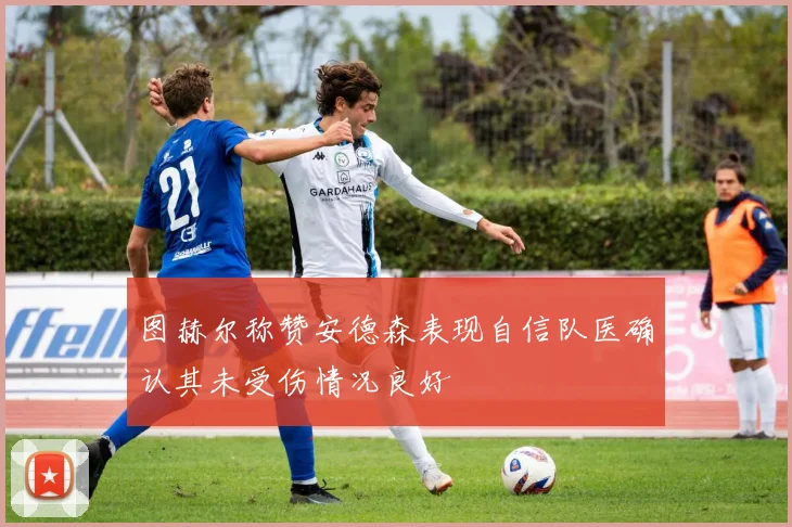图赫尔称赞安德森表现自信队医确认其未受伤情况良好